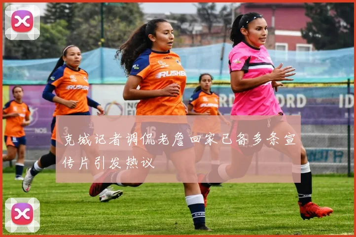 克城记者调侃老詹回家已备多条宣传片引发热议
