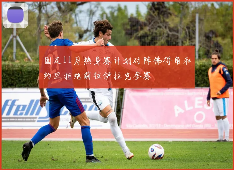 国足11月热身赛计划对阵佛得角和约旦拒绝前往伊拉克参赛