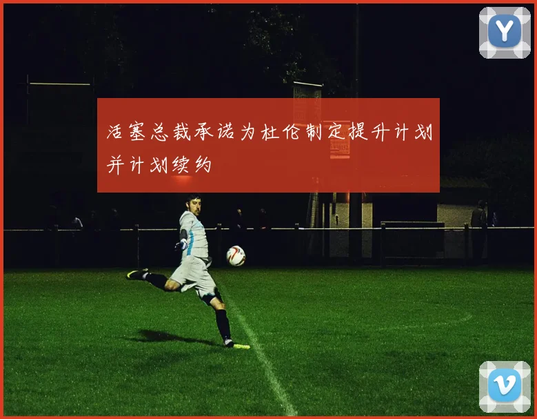 活塞总裁承诺为杜伦制定提升计划并计划续约