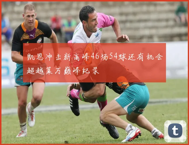凯恩冲击新高峰46场54球还有机会超越莱万巅峰纪录