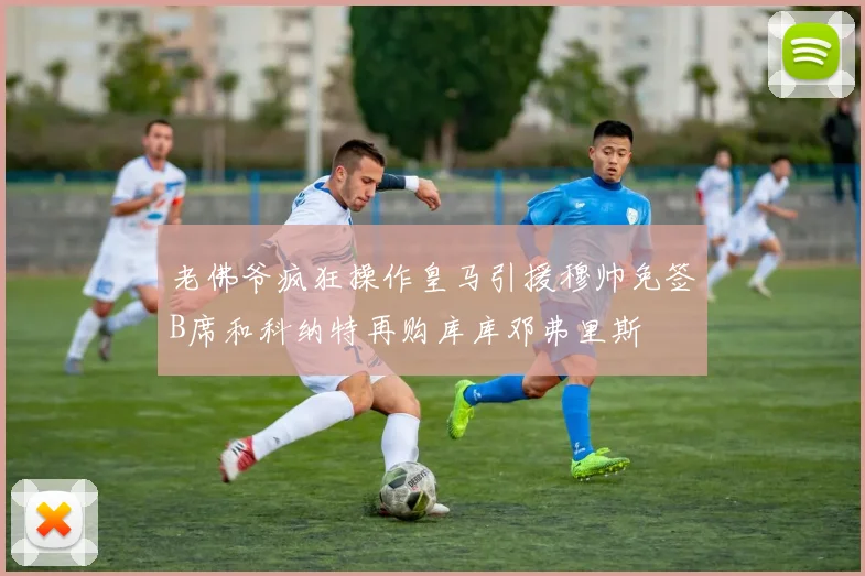 老佛爷疯狂操作皇马引援穆帅免签B席和科纳特再购库库邓弗里斯