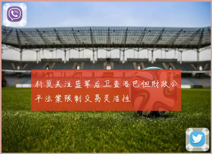 科莫关注蓝军后卫查洛巴但财政公平法案限制交易灵活性