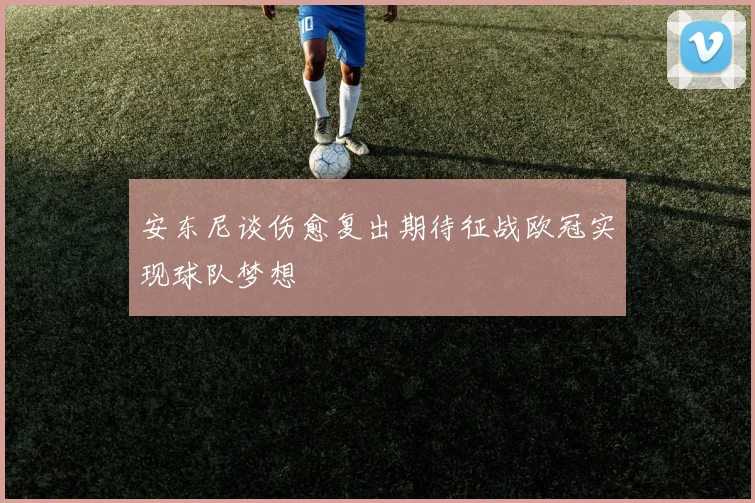 安东尼谈伤愈复出期待征战欧冠实现球队梦想