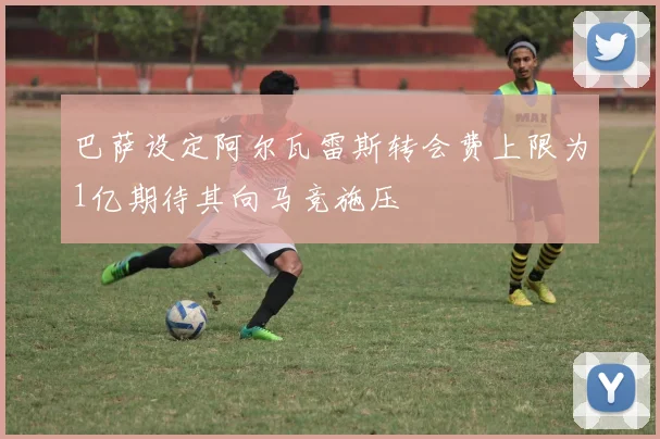 巴萨设定阿尔瓦雷斯转会费上限为1亿期待其向马竞施压