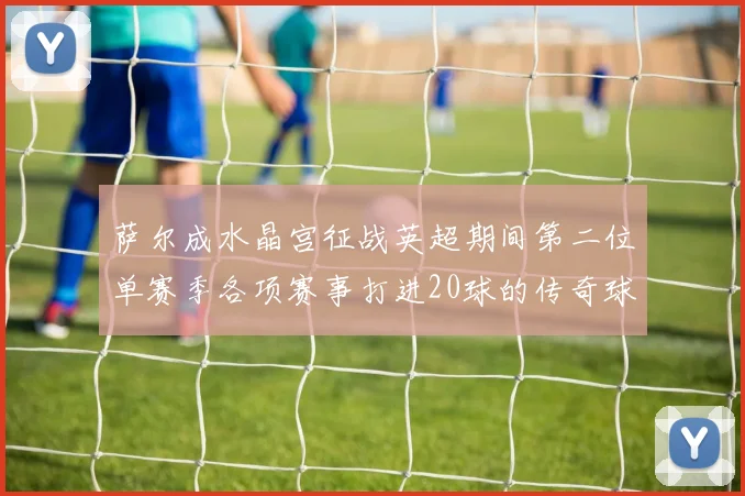 萨尔成水晶宫征战英超期间第二位单赛季各项赛事打进20球的传奇球员