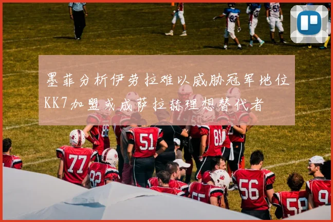 墨菲分析伊劳拉难以威胁冠军地位KK7加盟或成萨拉赫理想替代者
