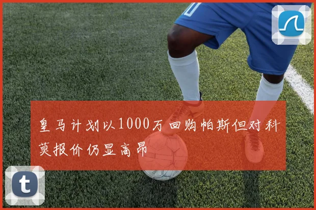 皇马计划以1000万回购帕斯但对科莫报价仍显高昂