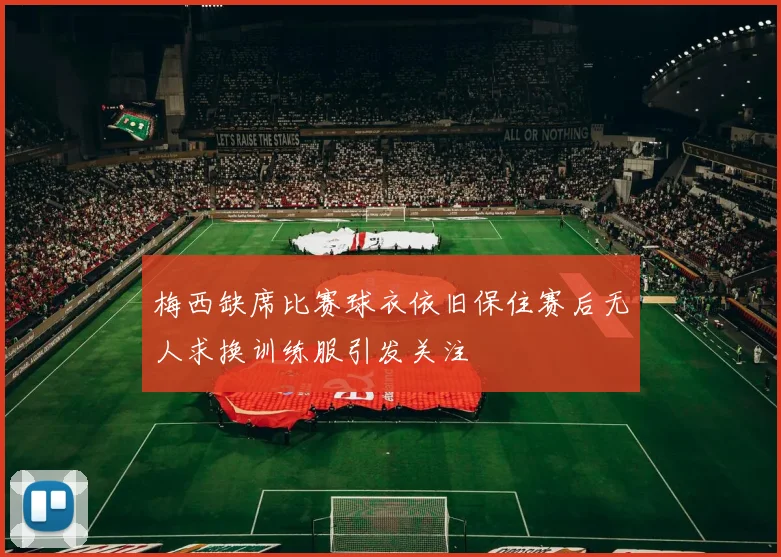 梅西缺席比赛球衣依旧保住赛后无人求换训练服引发关注