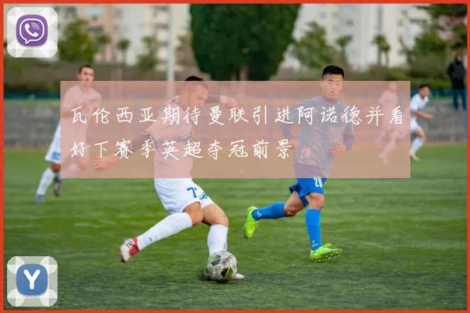 瓦伦西亚期待曼联引进阿诺德并看好下赛季英超夺冠前景