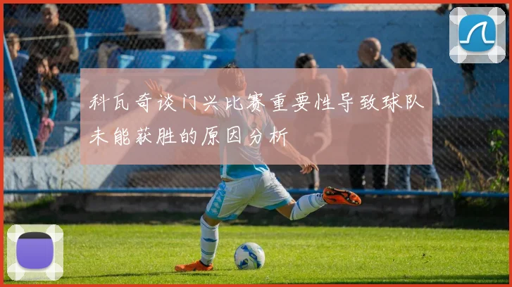科瓦奇谈门兴比赛重要性导致球队未能获胜的原因分析