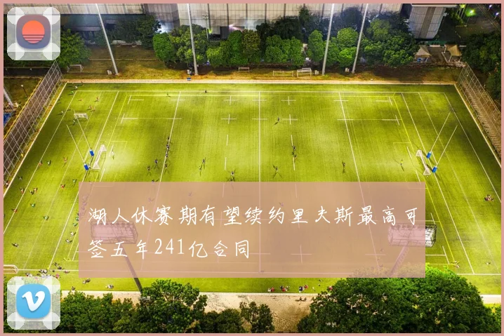 湖人休赛期有望续约里夫斯最高可签五年241亿合同