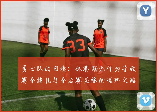 勇士队的困境：休赛期无作为导致赛季挣扎与季后赛无缘的循环之路