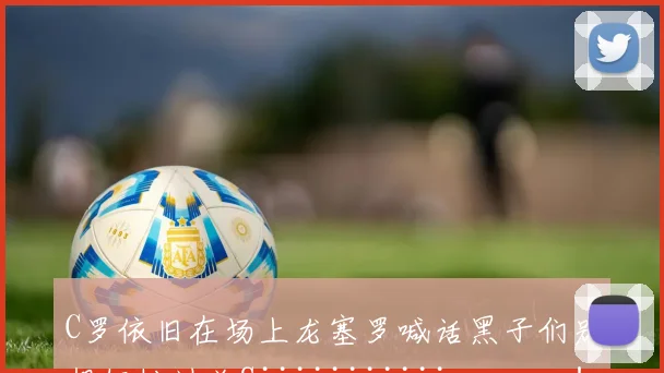 C罗依旧在场上龙塞罗喊话黑子们别想轻松过关Siiiiiiiiiiiuuuuuuu！