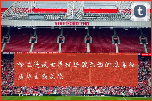 哈兰德谈世界杯逆袭巴西的惊喜经历与自我反思
