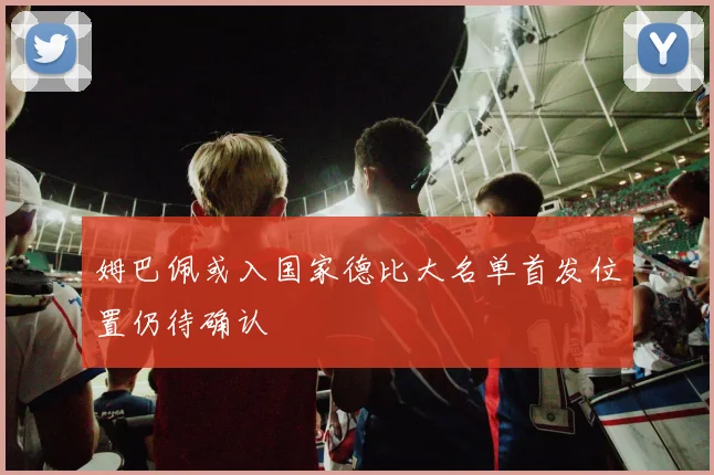 姆巴佩或入国家德比大名单首发位置仍待确认