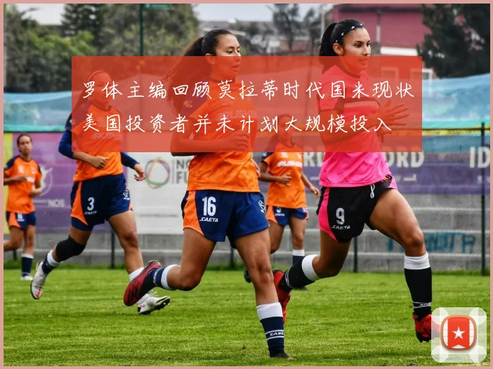 罗体主编回顾莫拉蒂时代国米现状美国投资者并未计划大规模投入