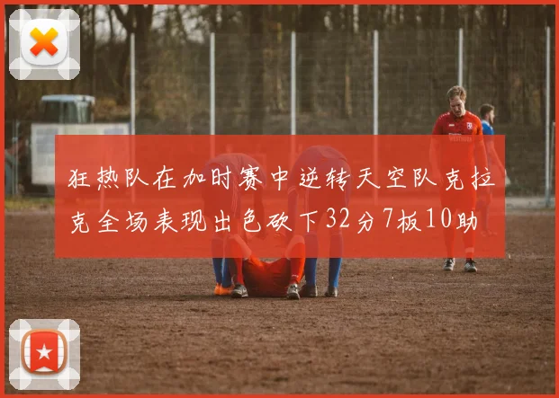 狂热队在加时赛中逆转天空队克拉克全场表现出色砍下32分7板10助