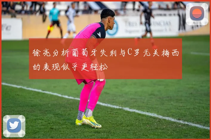 徐亮分析葡萄牙失利与C罗无关梅西的表现似乎更轻松